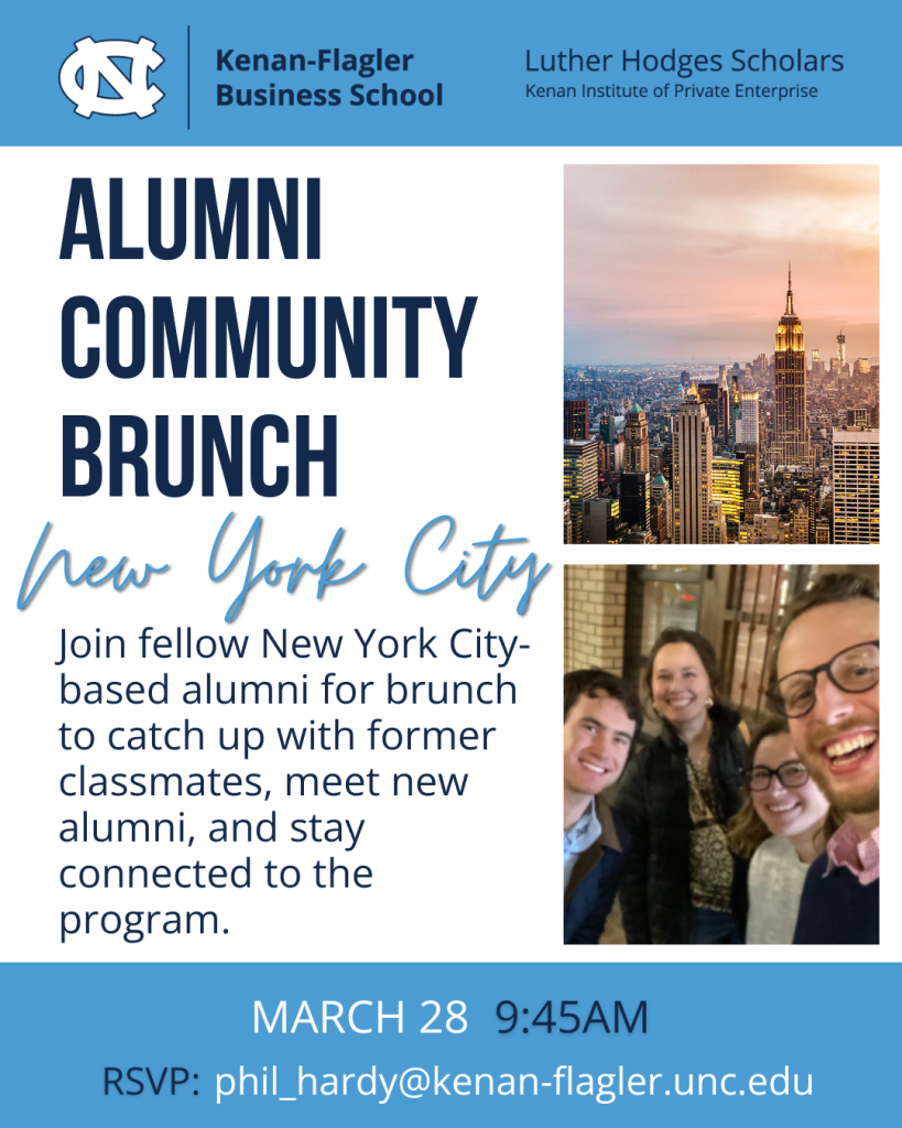 We hope you can join fellow New York City-based Luther Hodges Scholars alumni to catch up with former classmates, meet new alumni, and stay connected to the program! March 28 at 9:45 AM.
For more information, contact phil_hardy@kenan-flagler.unc.edu.